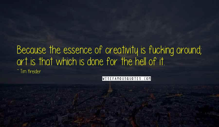 Tim Kreider Quotes: Because the essence of creativity is fucking around; art is that which is done for the hell of it.