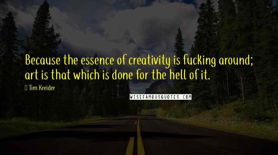 Tim Kreider Quotes: Because the essence of creativity is fucking around; art is that which is done for the hell of it.