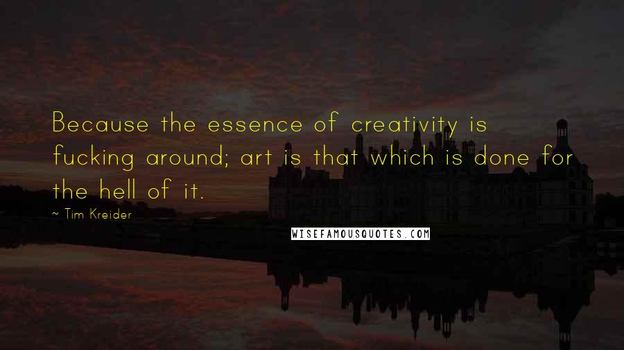 Tim Kreider Quotes: Because the essence of creativity is fucking around; art is that which is done for the hell of it.
