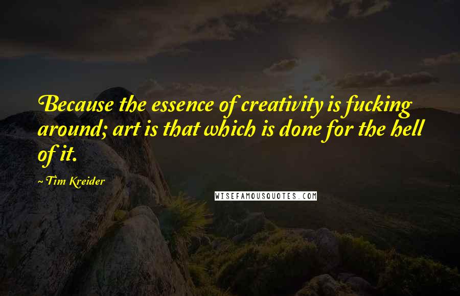 Tim Kreider Quotes: Because the essence of creativity is fucking around; art is that which is done for the hell of it.