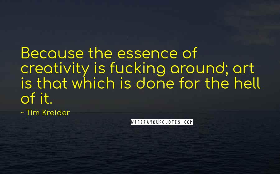 Tim Kreider Quotes: Because the essence of creativity is fucking around; art is that which is done for the hell of it.