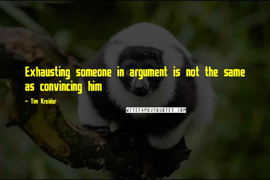 Tim Kreider Quotes: Exhausting someone in argument is not the same as convincing him