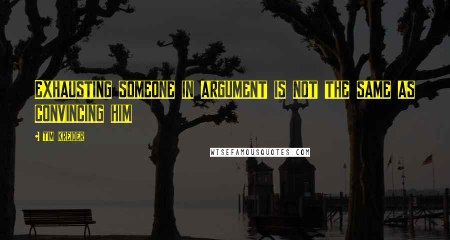 Tim Kreider Quotes: Exhausting someone in argument is not the same as convincing him