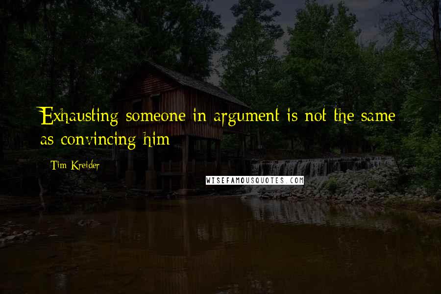 Tim Kreider Quotes: Exhausting someone in argument is not the same as convincing him