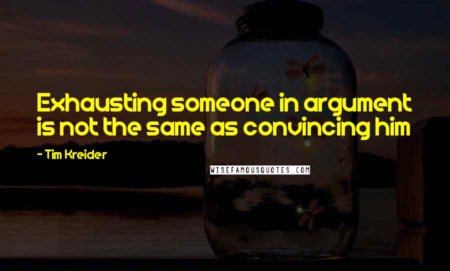 Tim Kreider Quotes: Exhausting someone in argument is not the same as convincing him