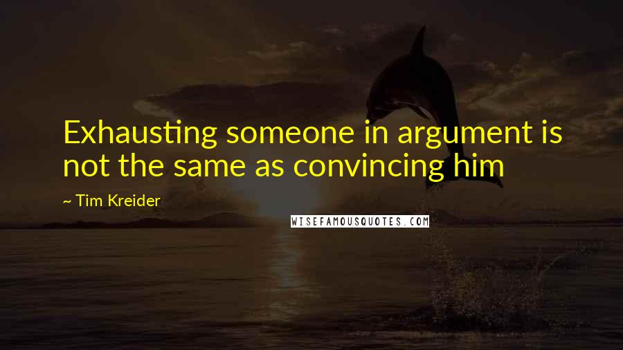 Tim Kreider Quotes: Exhausting someone in argument is not the same as convincing him