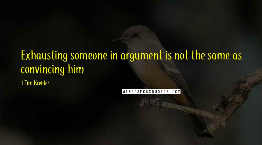Tim Kreider Quotes: Exhausting someone in argument is not the same as convincing him