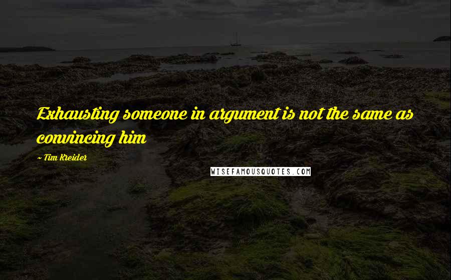 Tim Kreider Quotes: Exhausting someone in argument is not the same as convincing him