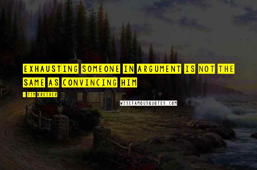 Tim Kreider Quotes: Exhausting someone in argument is not the same as convincing him