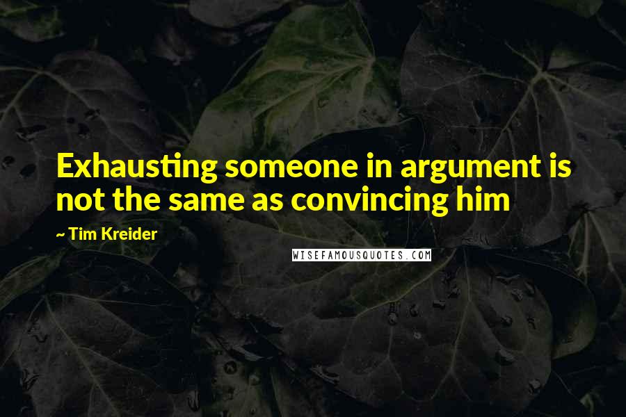 Tim Kreider Quotes: Exhausting someone in argument is not the same as convincing him