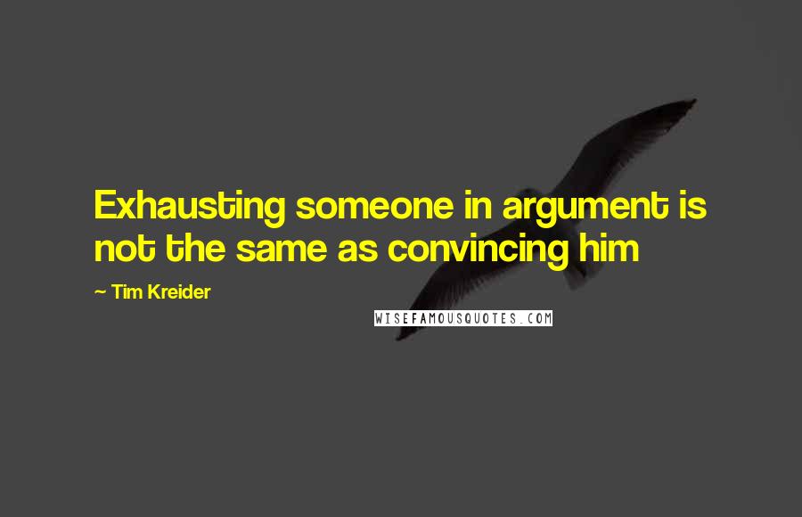Tim Kreider Quotes: Exhausting someone in argument is not the same as convincing him