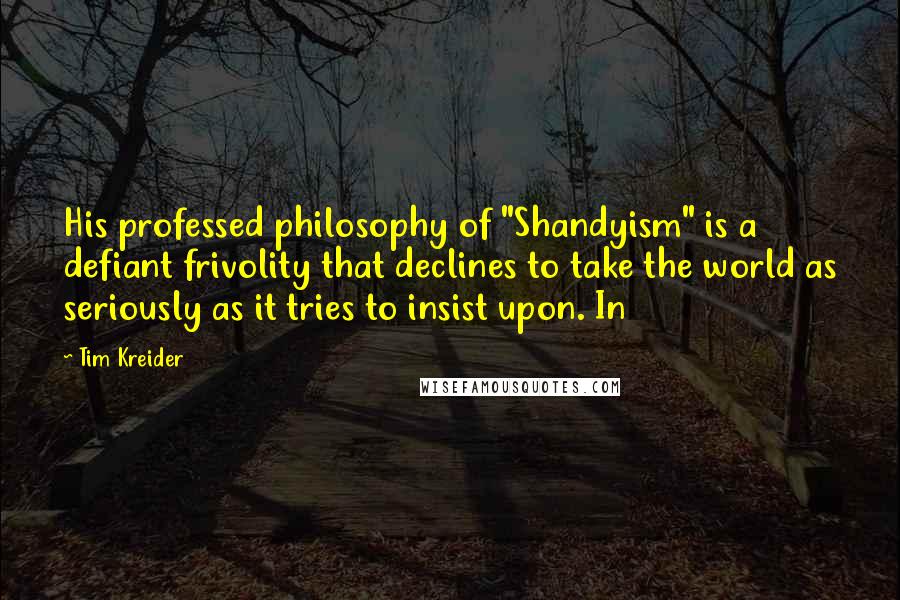 Tim Kreider Quotes: His professed philosophy of "Shandyism" is a defiant frivolity that declines to take the world as seriously as it tries to insist upon. In