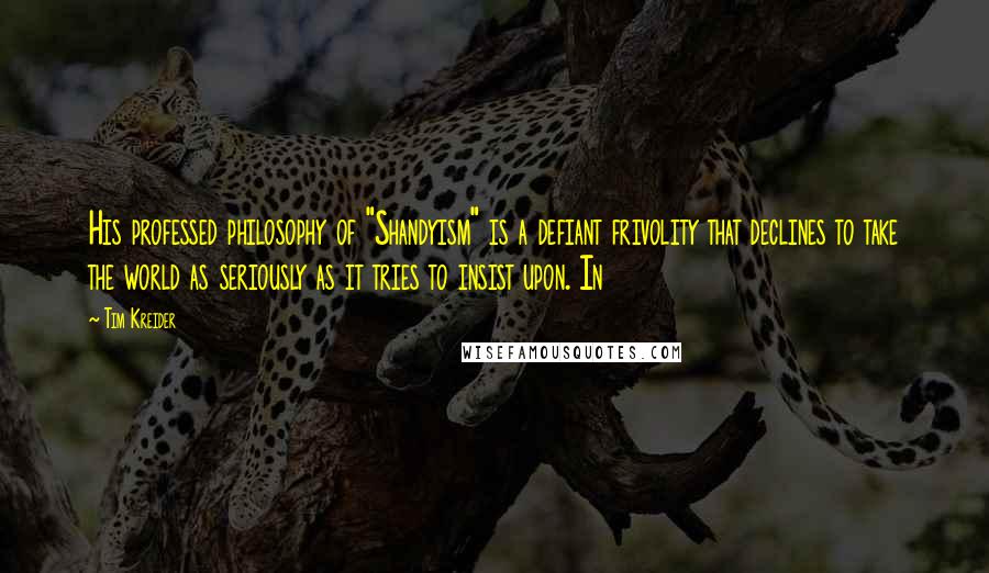 Tim Kreider Quotes: His professed philosophy of "Shandyism" is a defiant frivolity that declines to take the world as seriously as it tries to insist upon. In