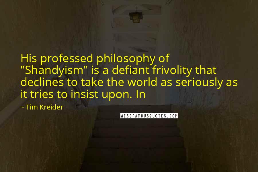 Tim Kreider Quotes: His professed philosophy of "Shandyism" is a defiant frivolity that declines to take the world as seriously as it tries to insist upon. In