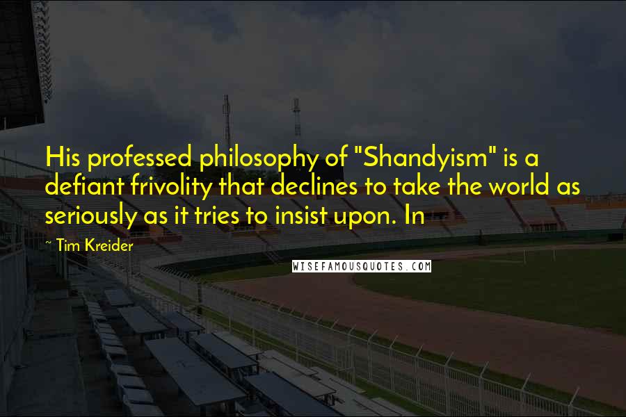 Tim Kreider Quotes: His professed philosophy of "Shandyism" is a defiant frivolity that declines to take the world as seriously as it tries to insist upon. In