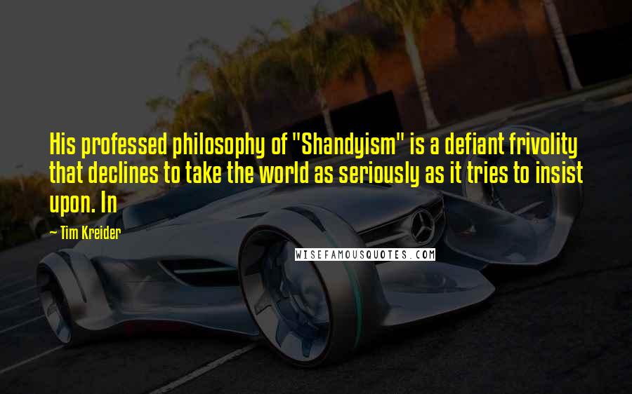 Tim Kreider Quotes: His professed philosophy of "Shandyism" is a defiant frivolity that declines to take the world as seriously as it tries to insist upon. In