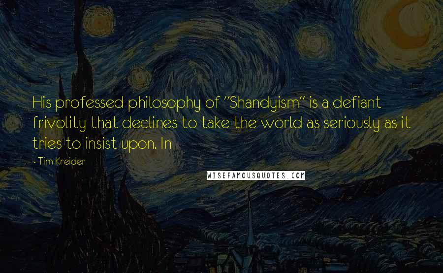 Tim Kreider Quotes: His professed philosophy of "Shandyism" is a defiant frivolity that declines to take the world as seriously as it tries to insist upon. In