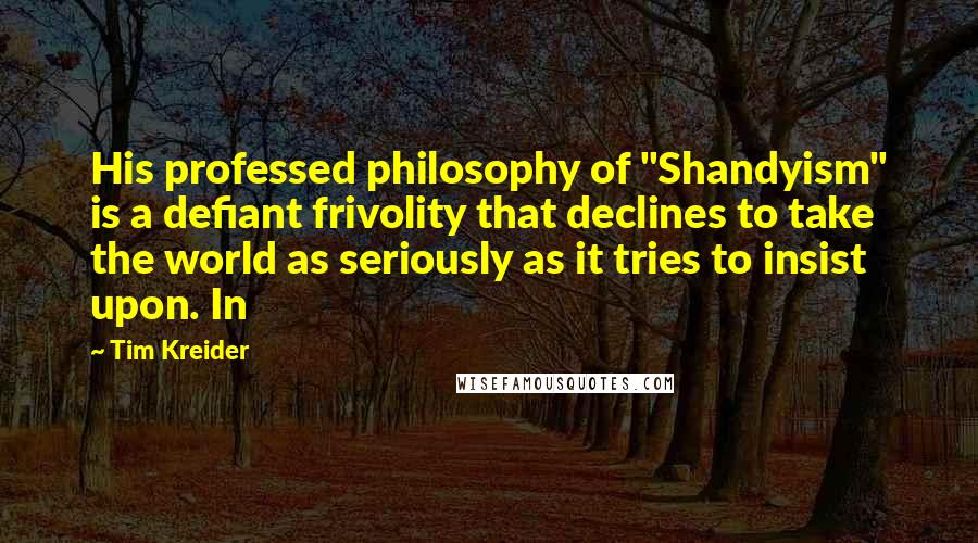 Tim Kreider Quotes: His professed philosophy of "Shandyism" is a defiant frivolity that declines to take the world as seriously as it tries to insist upon. In