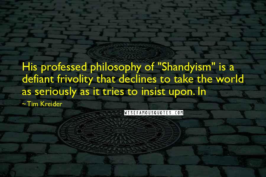 Tim Kreider Quotes: His professed philosophy of "Shandyism" is a defiant frivolity that declines to take the world as seriously as it tries to insist upon. In