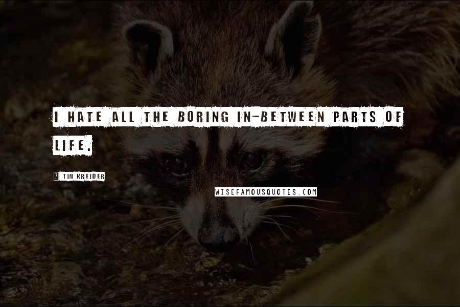 Tim Kreider Quotes: I hate all the boring in-between parts of life.