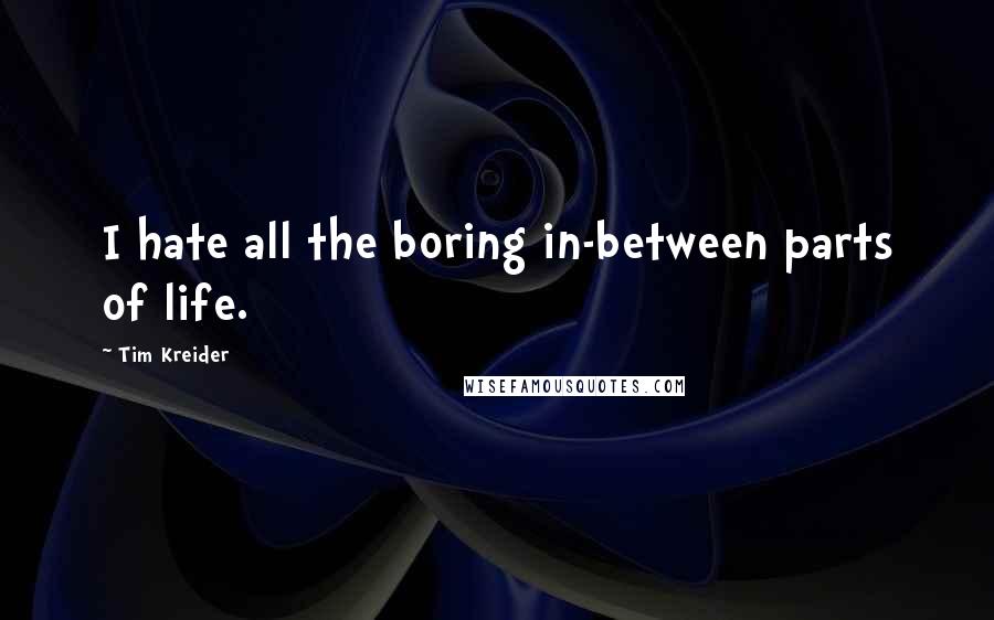Tim Kreider Quotes: I hate all the boring in-between parts of life.
