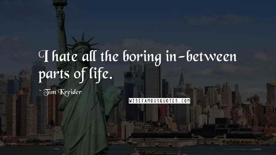 Tim Kreider Quotes: I hate all the boring in-between parts of life.