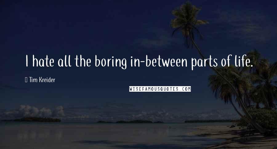 Tim Kreider Quotes: I hate all the boring in-between parts of life.