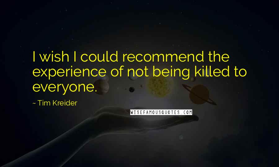 Tim Kreider Quotes: I wish I could recommend the experience of not being killed to everyone.