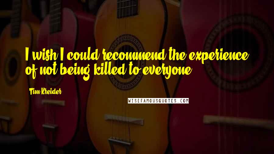Tim Kreider Quotes: I wish I could recommend the experience of not being killed to everyone.