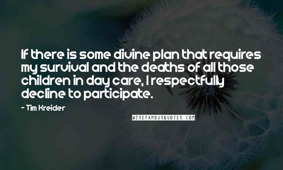 Tim Kreider Quotes: If there is some divine plan that requires my survival and the deaths of all those children in day care, I respectfully decline to participate.