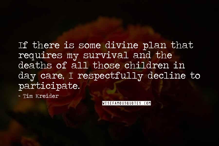 Tim Kreider Quotes: If there is some divine plan that requires my survival and the deaths of all those children in day care, I respectfully decline to participate.