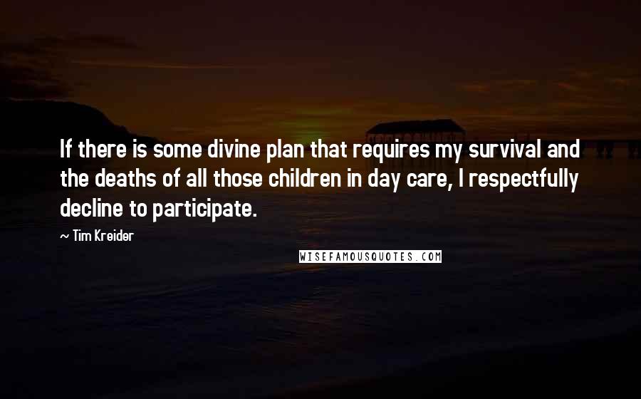 Tim Kreider Quotes: If there is some divine plan that requires my survival and the deaths of all those children in day care, I respectfully decline to participate.