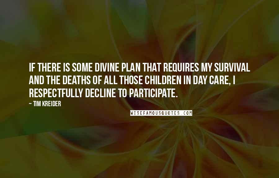 Tim Kreider Quotes: If there is some divine plan that requires my survival and the deaths of all those children in day care, I respectfully decline to participate.