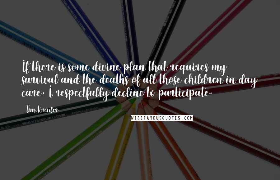 Tim Kreider Quotes: If there is some divine plan that requires my survival and the deaths of all those children in day care, I respectfully decline to participate.