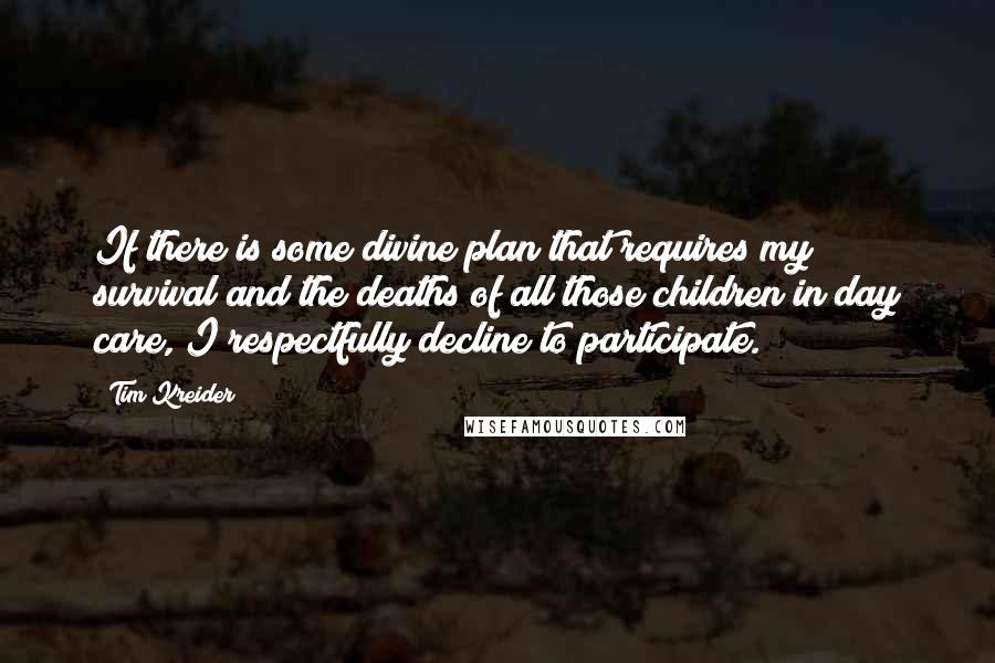 Tim Kreider Quotes: If there is some divine plan that requires my survival and the deaths of all those children in day care, I respectfully decline to participate.