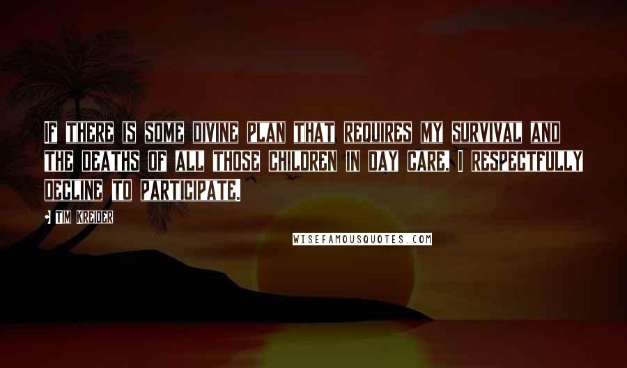 Tim Kreider Quotes: If there is some divine plan that requires my survival and the deaths of all those children in day care, I respectfully decline to participate.