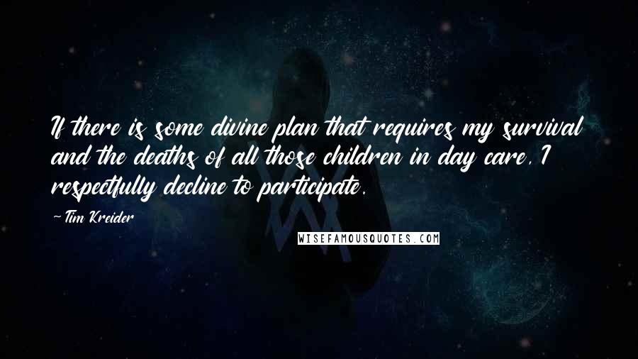 Tim Kreider Quotes: If there is some divine plan that requires my survival and the deaths of all those children in day care, I respectfully decline to participate.