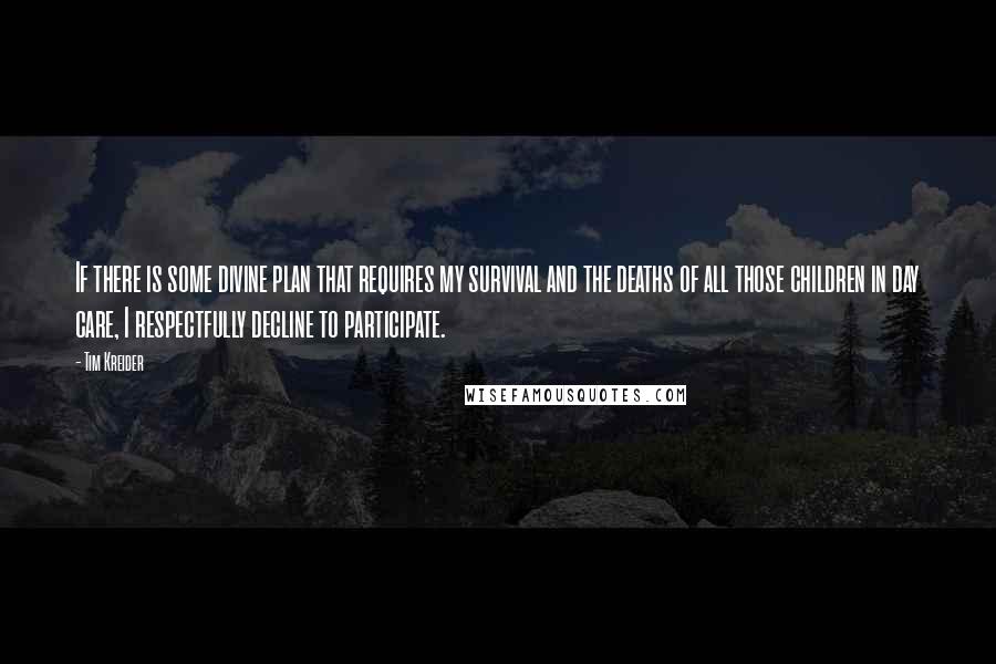 Tim Kreider Quotes: If there is some divine plan that requires my survival and the deaths of all those children in day care, I respectfully decline to participate.