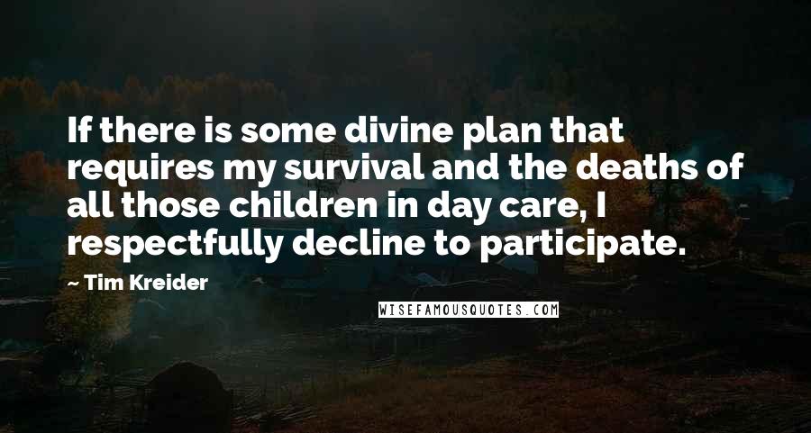 Tim Kreider Quotes: If there is some divine plan that requires my survival and the deaths of all those children in day care, I respectfully decline to participate.