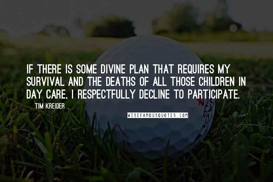 Tim Kreider Quotes: If there is some divine plan that requires my survival and the deaths of all those children in day care, I respectfully decline to participate.