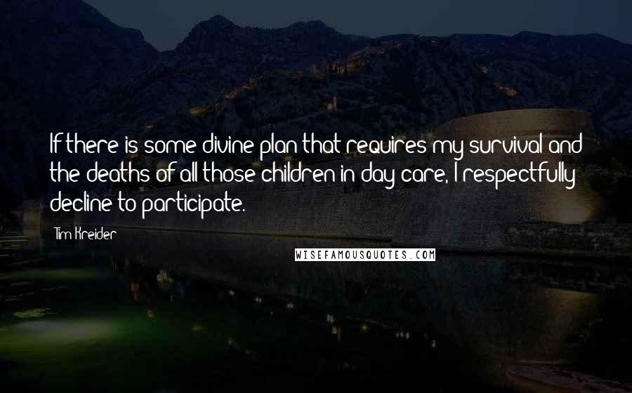 Tim Kreider Quotes: If there is some divine plan that requires my survival and the deaths of all those children in day care, I respectfully decline to participate.