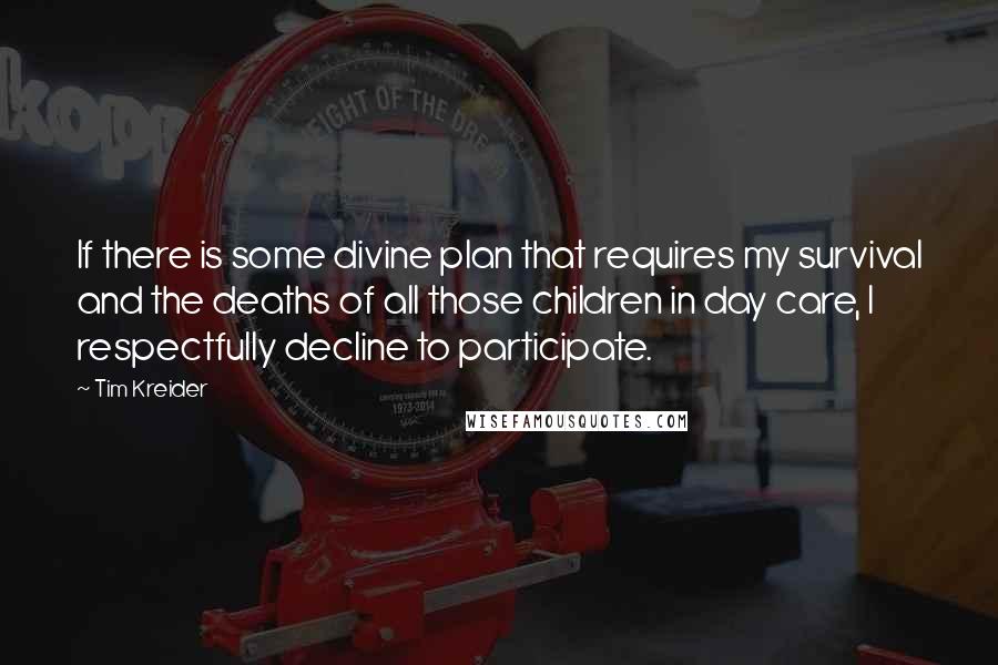 Tim Kreider Quotes: If there is some divine plan that requires my survival and the deaths of all those children in day care, I respectfully decline to participate.