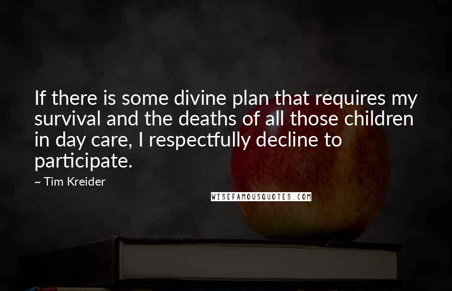 Tim Kreider Quotes: If there is some divine plan that requires my survival and the deaths of all those children in day care, I respectfully decline to participate.