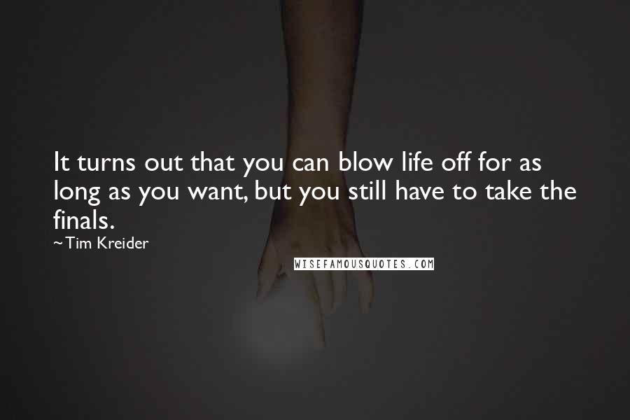 Tim Kreider Quotes: It turns out that you can blow life off for as long as you want, but you still have to take the finals.