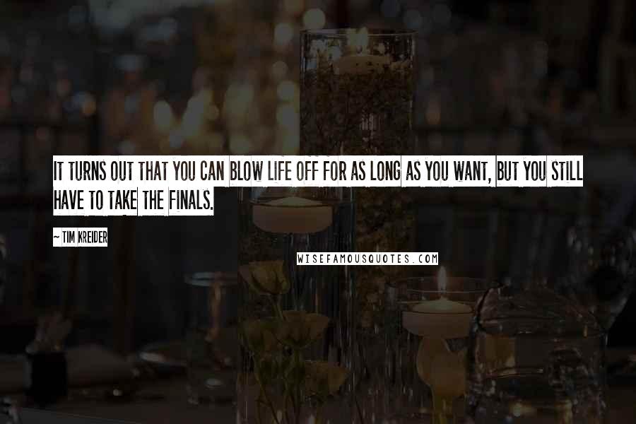 Tim Kreider Quotes: It turns out that you can blow life off for as long as you want, but you still have to take the finals.