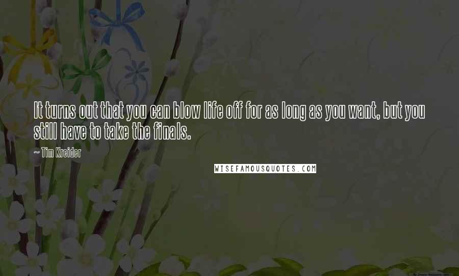 Tim Kreider Quotes: It turns out that you can blow life off for as long as you want, but you still have to take the finals.