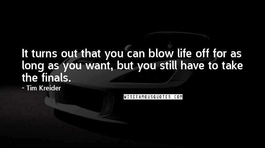 Tim Kreider Quotes: It turns out that you can blow life off for as long as you want, but you still have to take the finals.