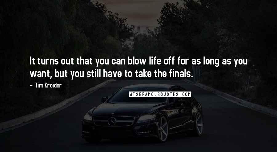 Tim Kreider Quotes: It turns out that you can blow life off for as long as you want, but you still have to take the finals.