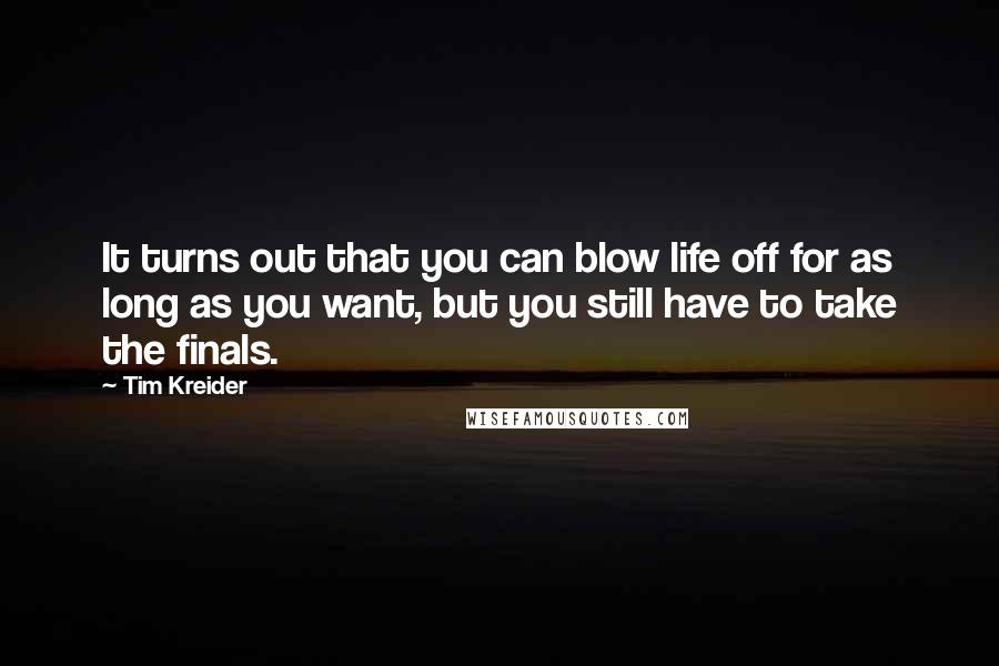 Tim Kreider Quotes: It turns out that you can blow life off for as long as you want, but you still have to take the finals.