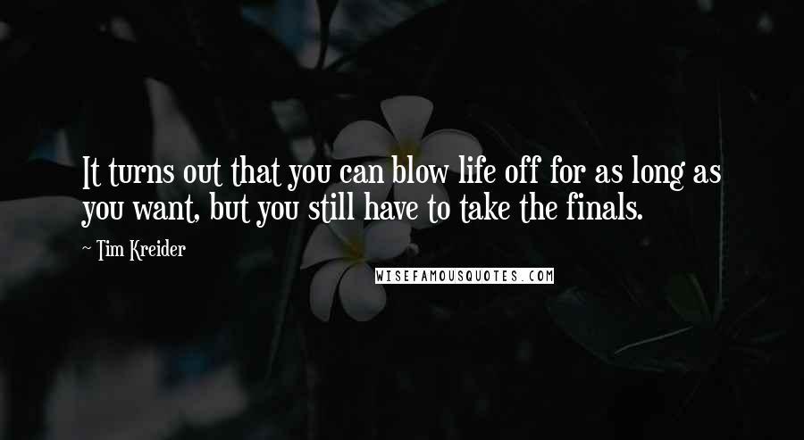 Tim Kreider Quotes: It turns out that you can blow life off for as long as you want, but you still have to take the finals.